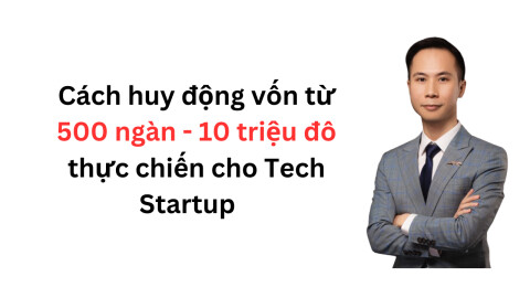 Cách gọi vốn từ ‘500 ngàn đến 10 triệu đô’ thực chiến cho Tech Startup